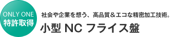 特許取得　社会や企業を想う、高品位＆エコな精密加工技術。「小型NCフライス盤」